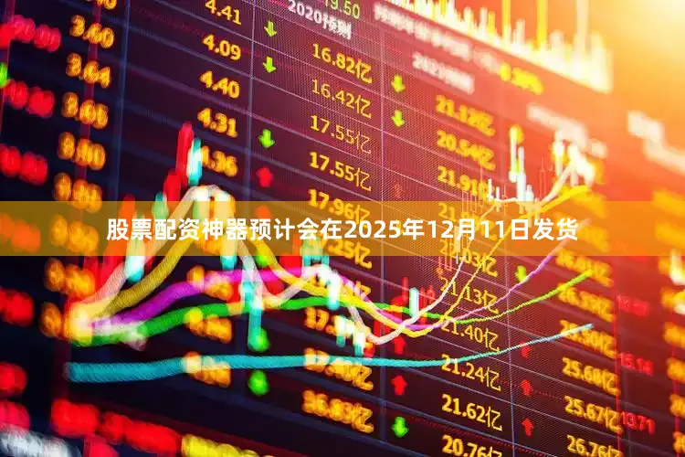 股票配资神器预计会在2025年12月11日发货