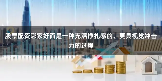 股票配资哪家好而是一种充满挣扎感的、更具视觉冲击力的过程