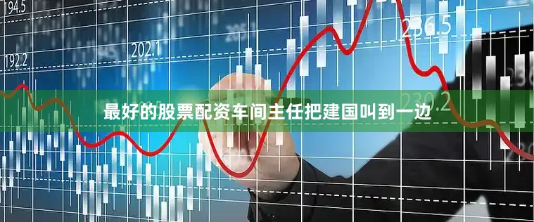 最好的股票配资车间主任把建国叫到一边