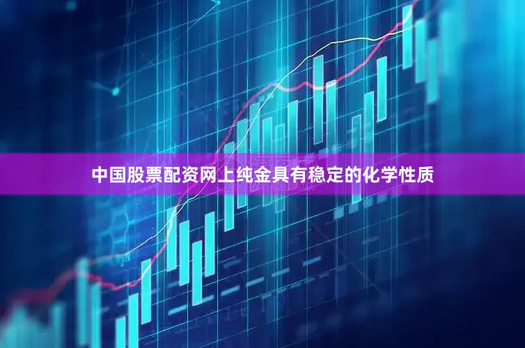 中国股票配资网上纯金具有稳定的化学性质