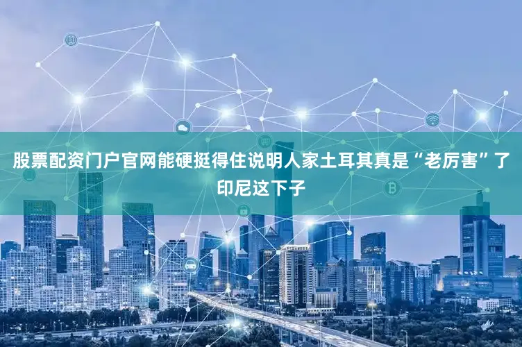 股票配资门户官网能硬挺得住说明人家土耳其真是“老厉害”了印尼这下子