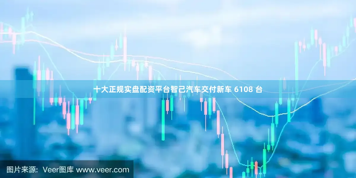 十大正规实盘配资平台智己汽车交付新车 6108 台