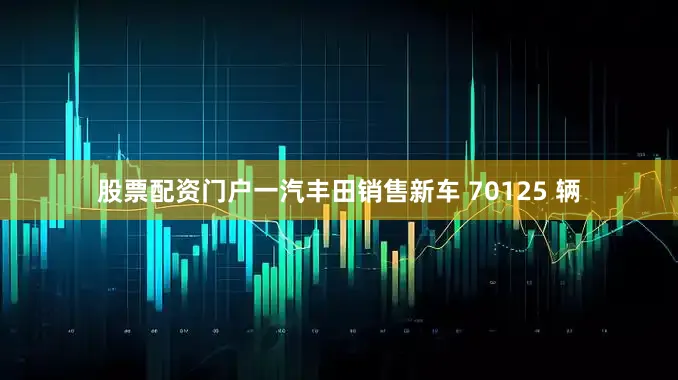 股票配资门户一汽丰田销售新车 70125 辆
