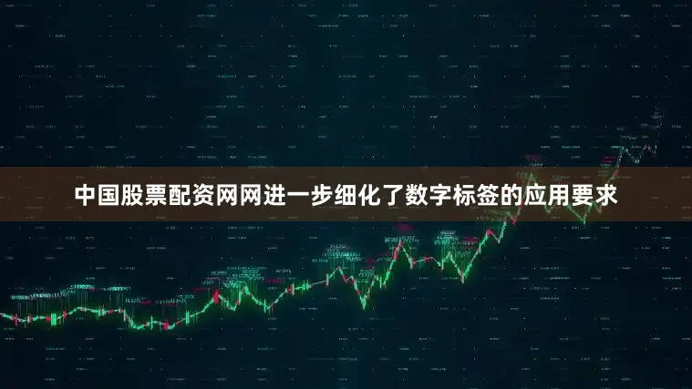 中国股票配资网网进一步细化了数字标签的应用要求