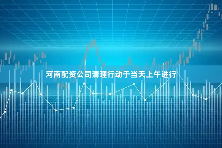 河南配资公司清理行动于当天上午进行