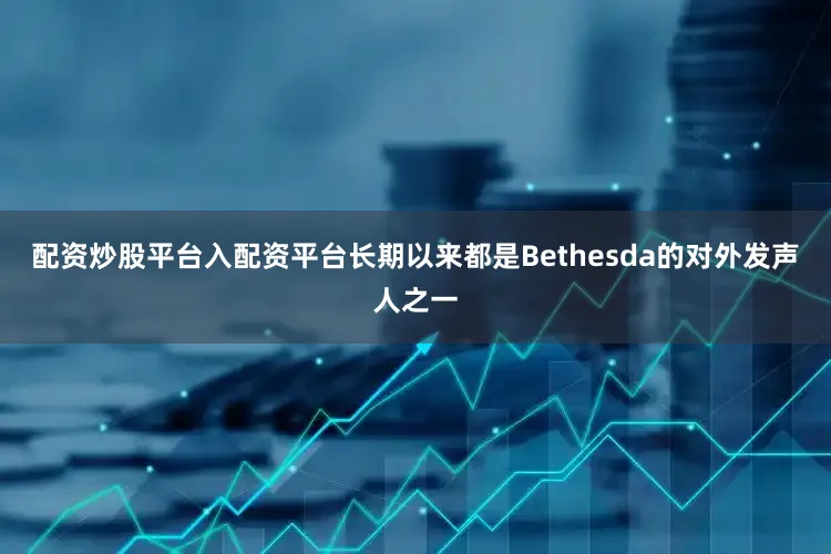 配资炒股平台入配资平台长期以来都是Bethesda的对外发声人之一