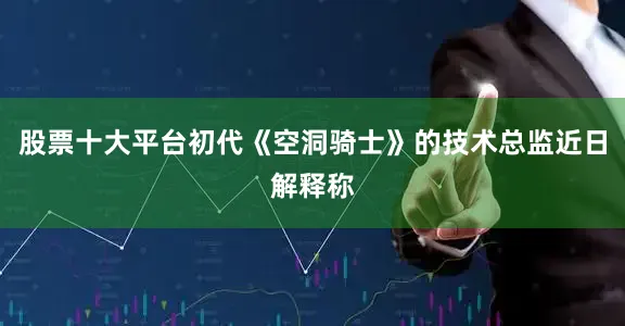 股票十大平台初代《空洞骑士》的技术总监近日解释称