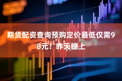 期货配资查询预购定价最低仅需98元！昨天晚上