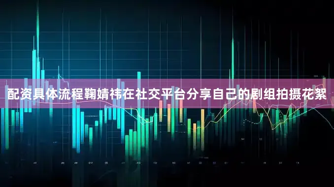 配资具体流程鞠婧祎在社交平台分享自己的剧组拍摄花絮