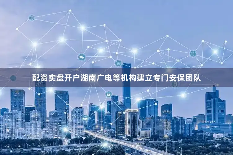 配资实盘开户湖南广电等机构建立专门安保团队