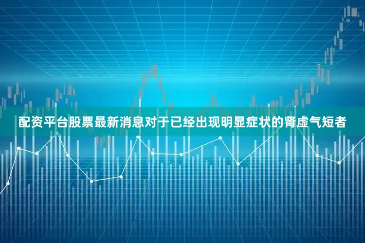 配资平台股票最新消息对于已经出现明显症状的肾虚气短者