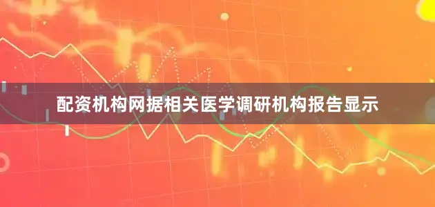 配资机构网据相关医学调研机构报告显示