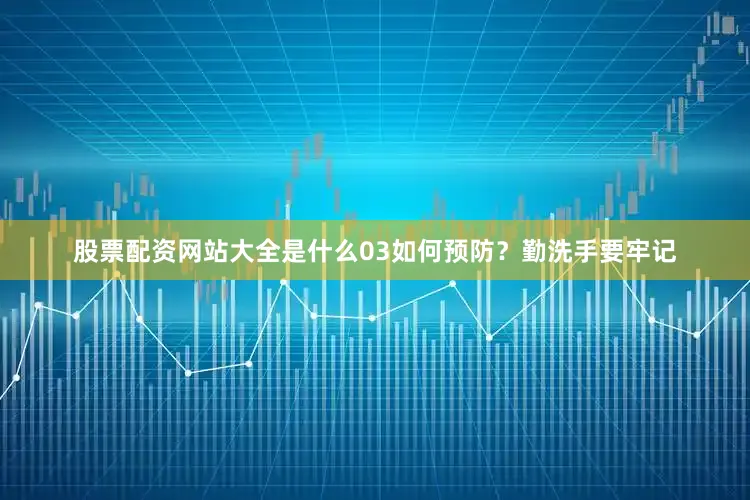 股票配资网站大全是什么03如何预防？勤洗手要牢记