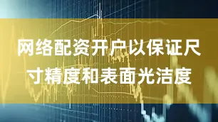 网络配资开户以保证尺寸精度和表面光洁度