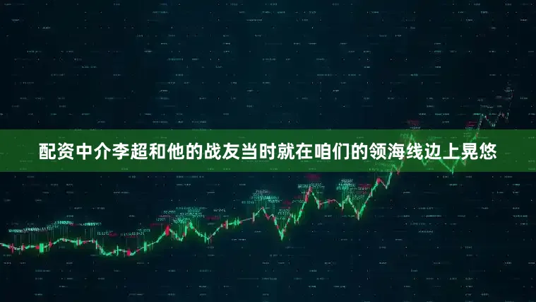 配资中介李超和他的战友当时就在咱们的领海线边上晃悠