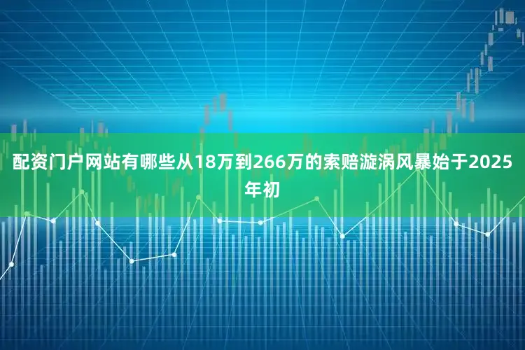 配资门户网站有哪些从18万到266万的索赔漩涡风暴始于2025年初