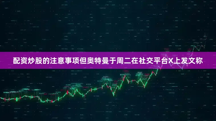 配资炒股的注意事项　　但奥特曼于周二在社交平台X上发文称