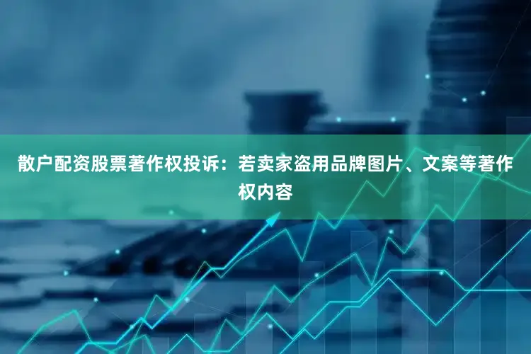散户配资股票著作权投诉：若卖家盗用品牌图片、文案等著作权内容