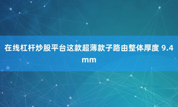 在线杠杆炒股平台这款超薄款子路由整体厚度 9.4mm