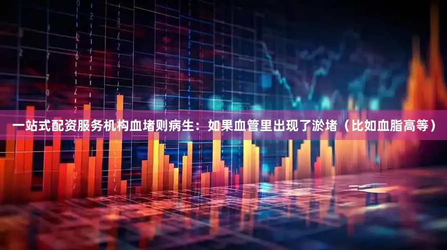 一站式配资服务机构血堵则病生：如果血管里出现了淤堵（比如血脂高等）