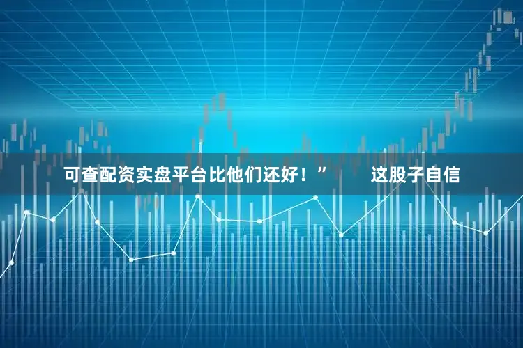 可查配资实盘平台比他们还好！”        这股子自信