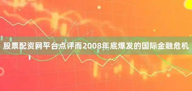 股票配资网平台点评而2008年底爆发的国际金融危机