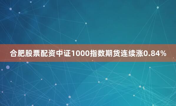 合肥股票配资中证1000指数期货连续涨0.84%
