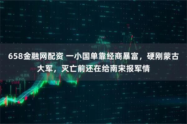 658金融网配资 一小国单靠经商暴富，硬刚蒙古大军，灭亡前还在给南宋报军情