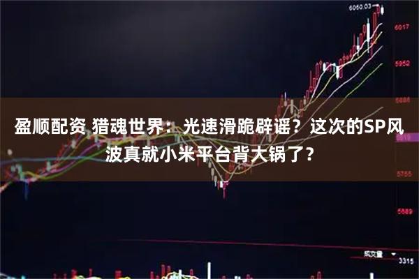 盈顺配资 猎魂世界：光速滑跪辟谣？这次的SP风波真就小米平台背大锅了？