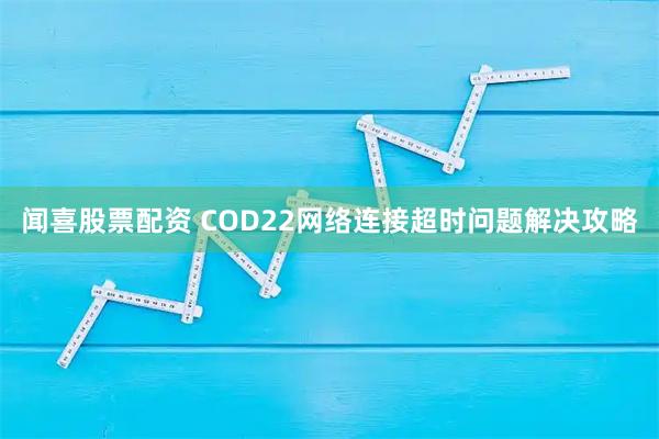 闻喜股票配资 COD22网络连接超时问题解决攻略