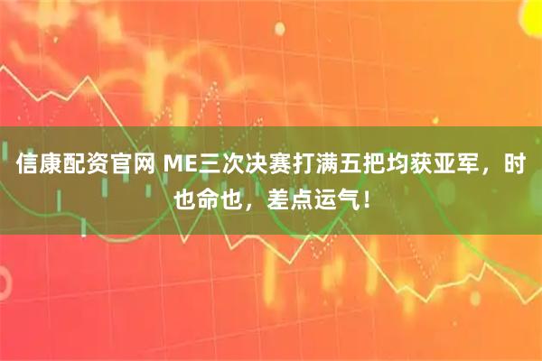 信康配资官网 ME三次决赛打满五把均获亚军，时也命也，差点运气！