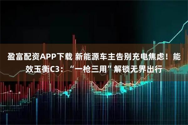 盈富配资APP下载 新能源车主告别充电焦虑！能效玉衡C3：“一枪三用”解锁无界出行