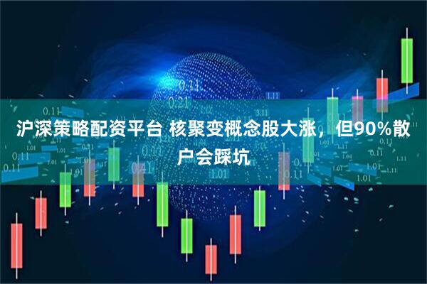 沪深策略配资平台 核聚变概念股大涨，但90%散户会踩坑