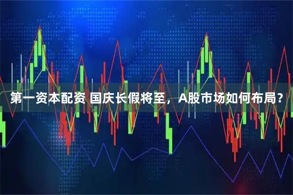 第一资本配资 国庆长假将至，A股市场如何布局？