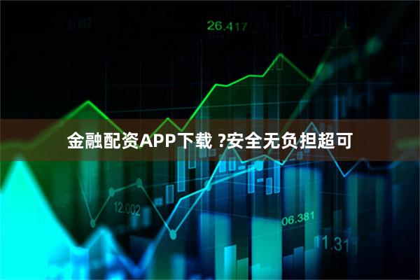 金融配资APP下载 ?安全无负担超可