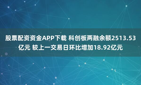 股票配资资金APP下载 科创板两融余额2513.53亿元 较上一交易日环比增加18.92亿元