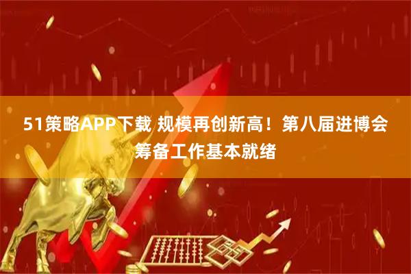 51策略APP下载 规模再创新高！第八届进博会筹备工作基本就绪