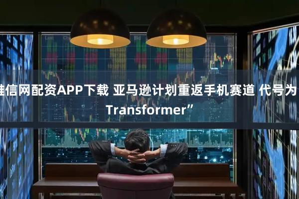 唯信网配资APP下载 亚马逊计划重返手机赛道 代号为“Transformer”