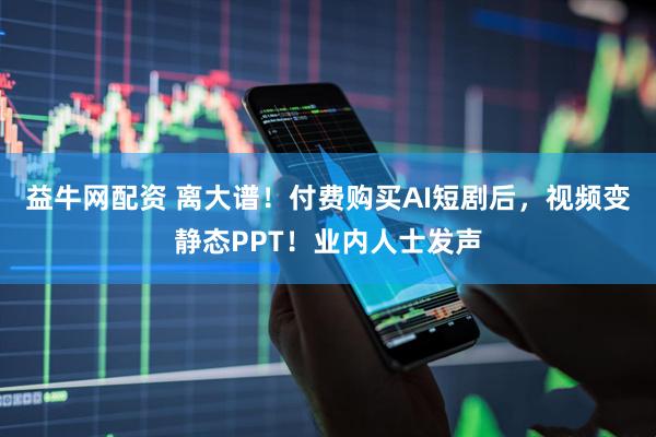 益牛网配资 离大谱！付费购买AI短剧后，视频变静态PPT！业内人士发声