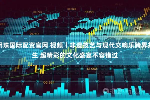 明珠国际配资官网 视频丨非遗技艺与现代交响乐跨界共生 超精彩的文化盛宴不容错过