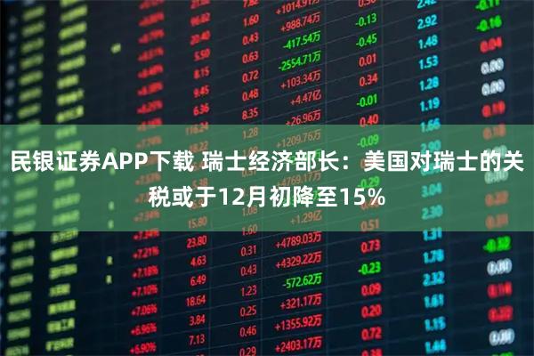 民银证券APP下载 瑞士经济部长：美国对瑞士的关税或于12月初降至15%