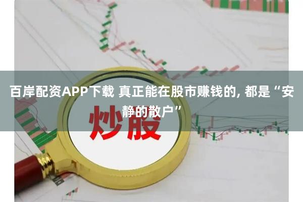 百岸配资APP下载 真正能在股市赚钱的, 都是“安静的散户”