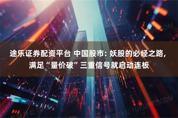 途乐证券配资平台 中国股市: 妖股的必经之路, 满足“量价破”三重信号就启动连板