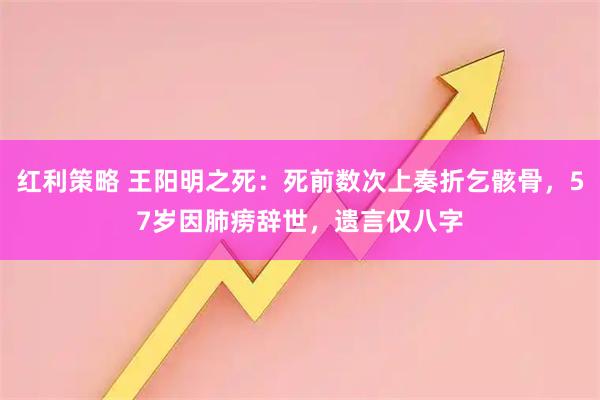 红利策略 王阳明之死：死前数次上奏折乞骸骨，57岁因肺痨辞世，遗言仅八字