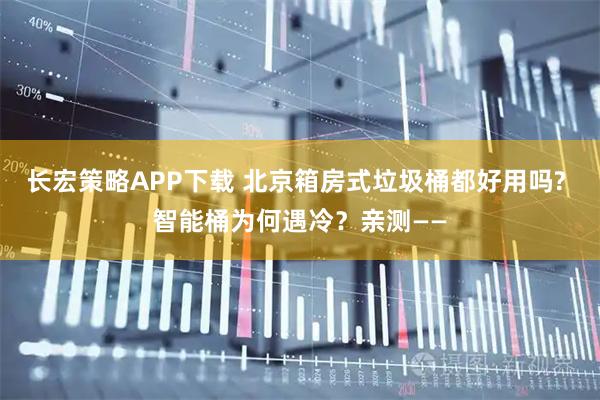 长宏策略APP下载 北京箱房式垃圾桶都好用吗? 智能桶为何遇冷？亲测——