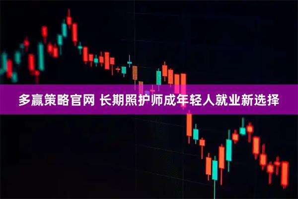 多赢策略官网 长期照护师成年轻人就业新选择