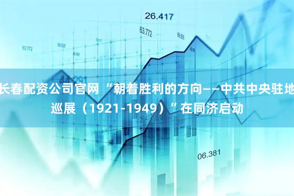 长春配资公司官网 “朝着胜利的方向——中共中央驻地巡展（1921-1949）”在同济启动