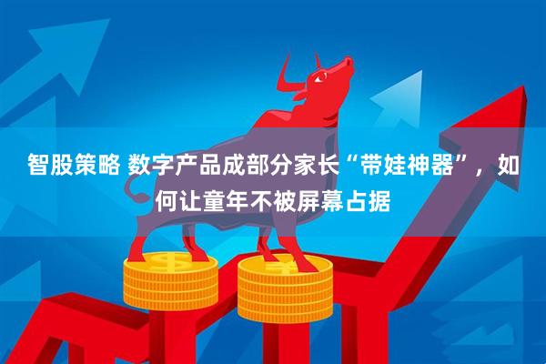 智股策略 数字产品成部分家长“带娃神器”，如何让童年不被屏幕占据
