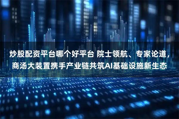 炒股配资平台哪个好平台 院士领航、专家论道，商汤大装置携手产业链共筑AI基础设施新生态
