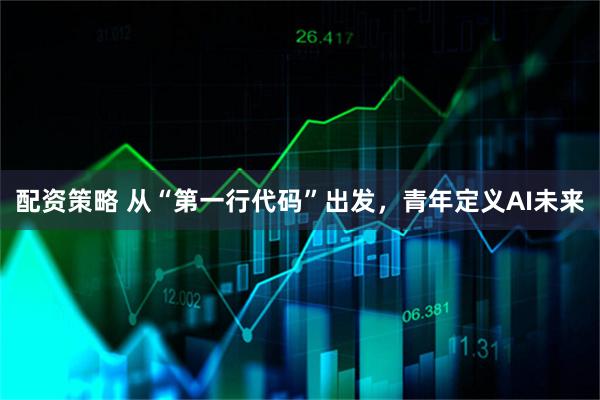 配资策略 从“第一行代码”出发，青年定义AI未来